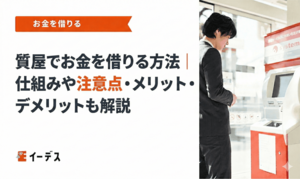 質屋でお金を借りる方法｜仕組みや注意点・メリット・デメリットも解説