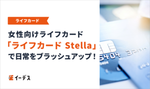 女性向けライフカード「ライフカード Stella」で日常をブラッシュアップ！