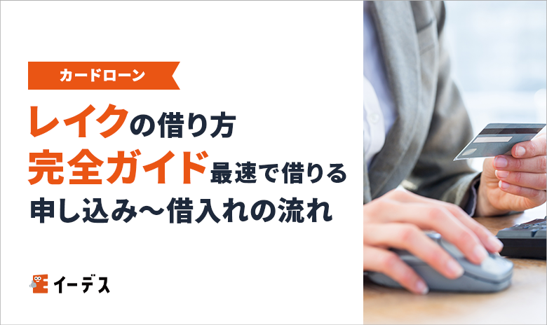 レイクの借り方完全ガイド|最速でお金を借りる申し込み～借入れの流れ